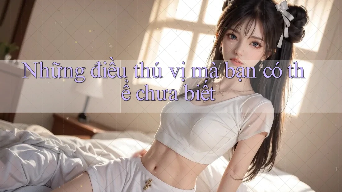 Những điều thú vị mà bạn có thể chưa biết