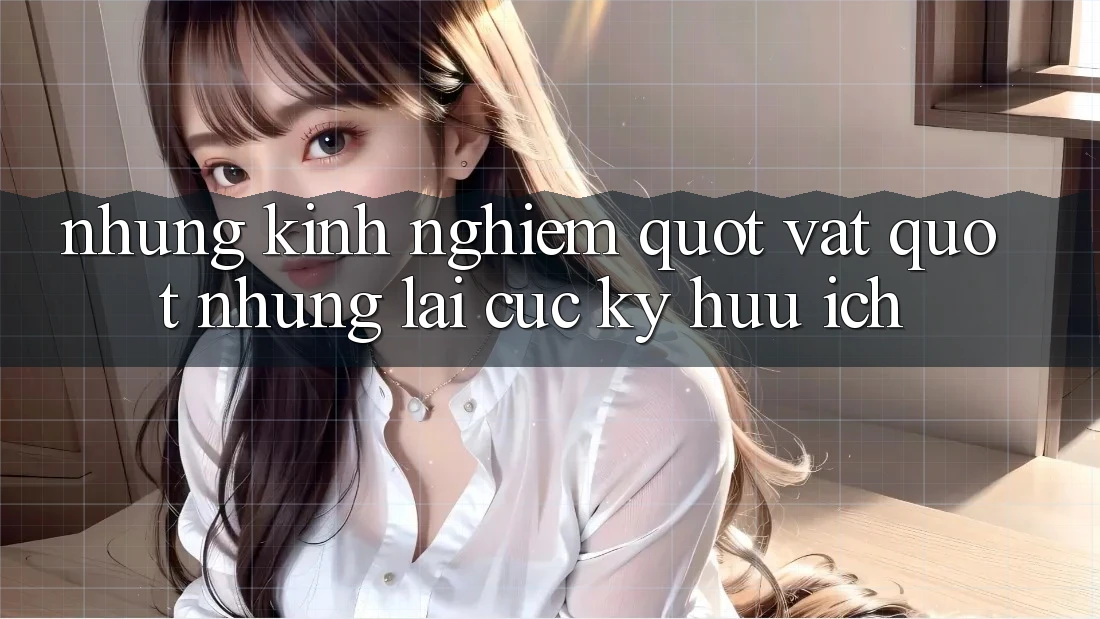 Những kinh nghiệm " vặt" nhưng lại cực kỳ hữu ích