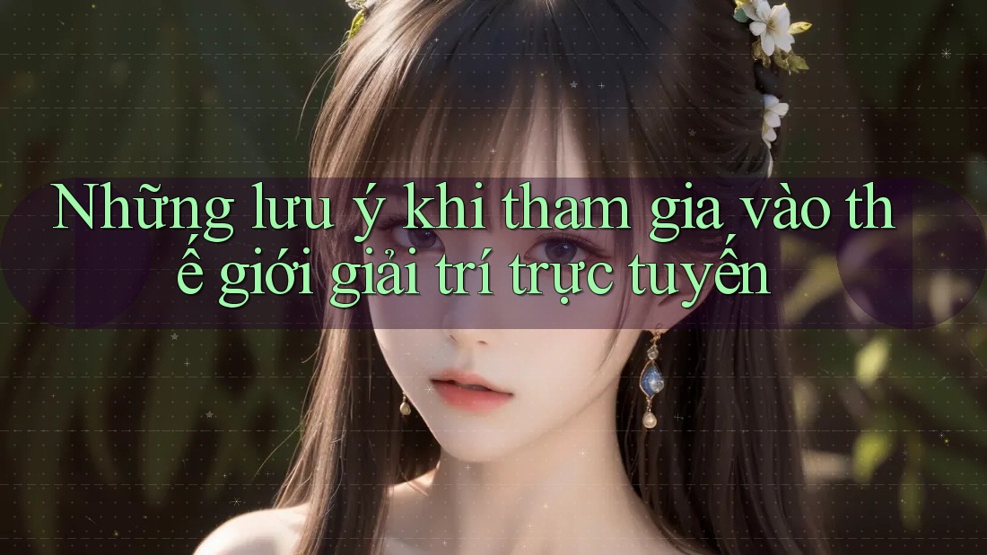 Những Lưu Ý Khi Tham Gia Vào Thế Giới Giải Trí Trực Tuyến Những Lưu Ý Khi Tham Gia Vào Thế Giới Giải Trí Trực Tuyến