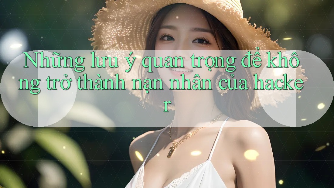 Những lưu ý quan trọng để không trở thành nạn nhân của hacker