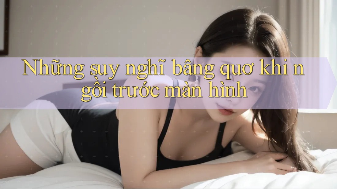 Những suy nghĩ bâng quơ khi ngồi trước màn hình Những suy nghĩ bâng quơ khi ngồi trước màn hình