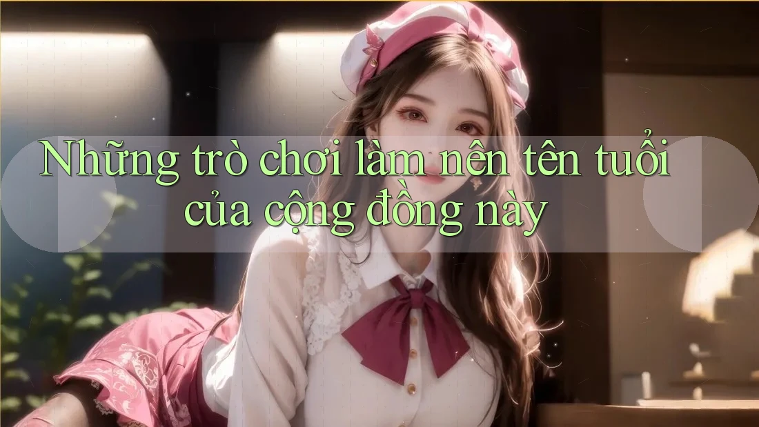 Những trò chơi làm nên tên tuổi của cộng đồng này