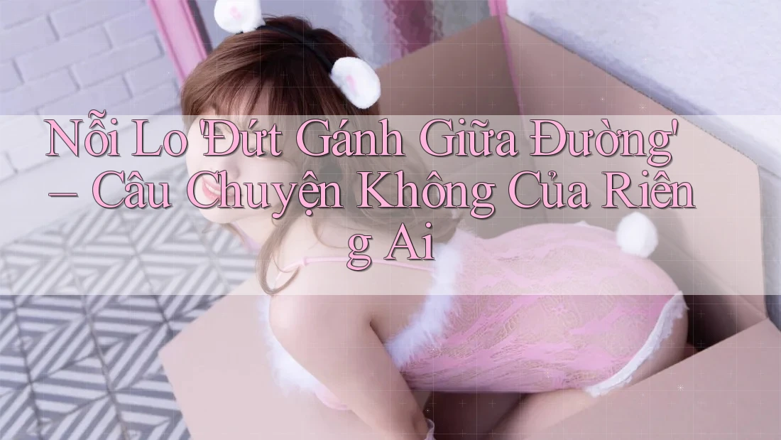 Nỗi Lo 'Đứt Gánh Giữa Đường' – Câu Chuyện Không Của Riêng Ai
