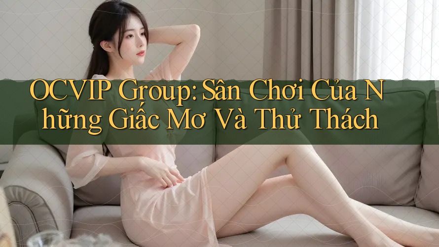 OCVIP Group: Sân Chơi Của Những Giấc Mơ Và Thử Thách