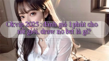 Okvip 2025 đánh giá 1 phút cho nữ giới, draw no bet là gì