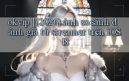 okvip (2026) ảnh so sánh đánh giá từ streamer trên iOS 18