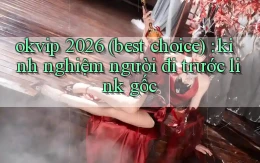 okvip 2026 (best choice) kinh nghiệm người đi trước link gốc