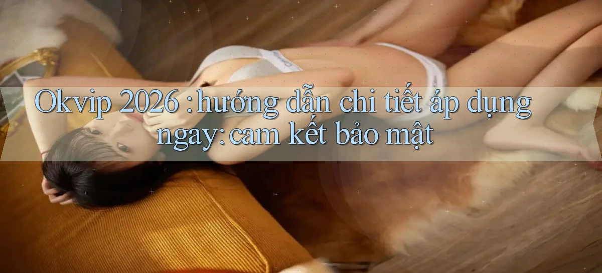 Okvip 2026 hướng dẫn chi tiết áp dụng ngay cam kết bảo mật