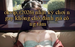 okvip, (2026) nhật ký chơi ngay không chờ đánh giá công tâm
