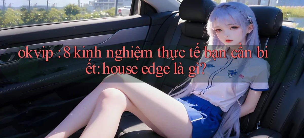 okvip 8 kinh nghiệm thực tế bạn cần biết house edge là gì