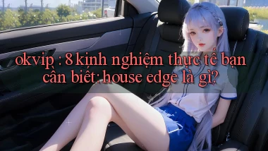 okvip 8 kinh nghiệm thực tế bạn cần biết house edge là gì