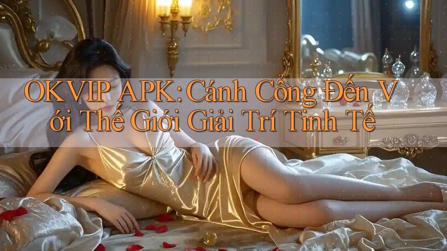 OKVIP APK: Cánh Cổng Đến Với Thế Giới Giải Trí Tinh Tế