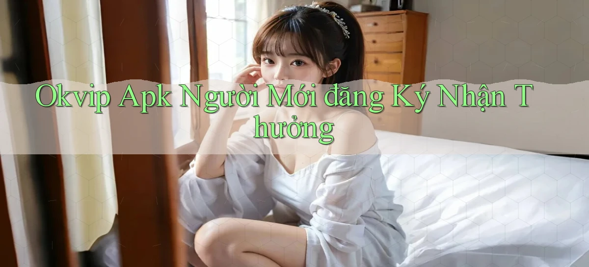 okvip  apk người mới đăng ký nhận thưởng