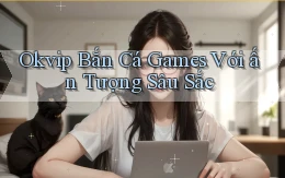 okvip  bắn cá games với ấn tượng sâu sắc