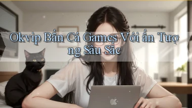 okvip  bắn cá games với ấn tượng sâu sắc
