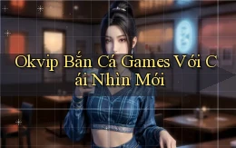 okvip  bắn cá games với cái nhìn mới