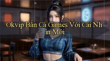 okvip  bắn cá games với cái nhìn mới