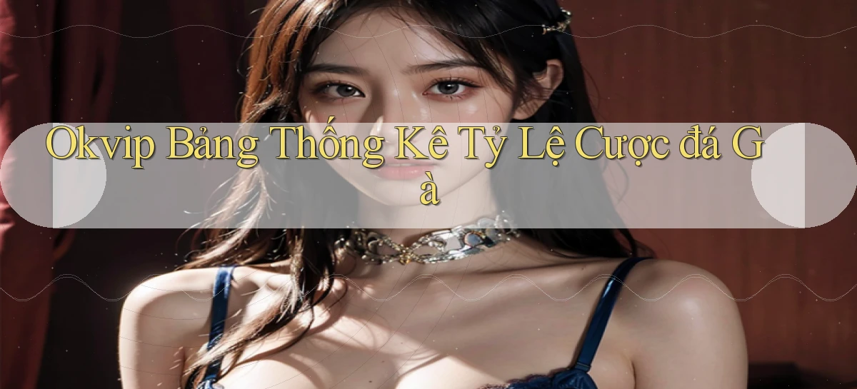 okvip  bảng thống kê tỷ lệ cược đá gà