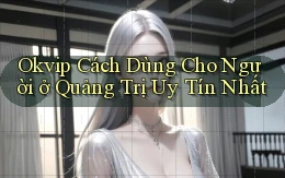 okvip cách dùng cho người ở Quảng Trị uy tín nhất