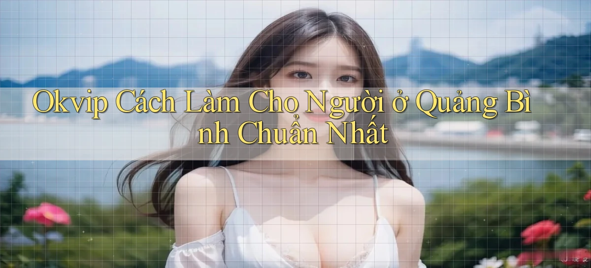 okvip cách làm cho người ở Quảng Bình chuẩn nhất