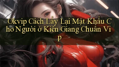 okvip cách lấy lại mật khẩu cho người ở Kiên Giang chuẩn vip