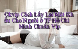 okvip cách lấy lại mật khẩu cho người ở TP Hồ Chí Minh chuẩn vip