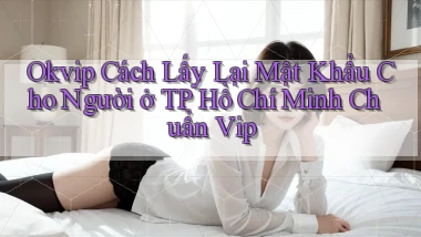 okvip cách lấy lại mật khẩu cho người ở TP Hồ Chí Minh chuẩn vip