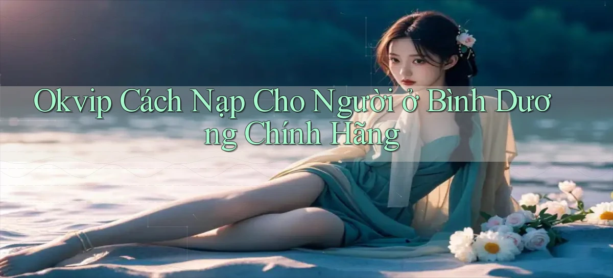 okvip cách nạp cho người ở Bình Dương chính hãng