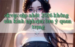 okvip cập nhật 2026 không cần kinh nghiệm lưu ý quan trọng