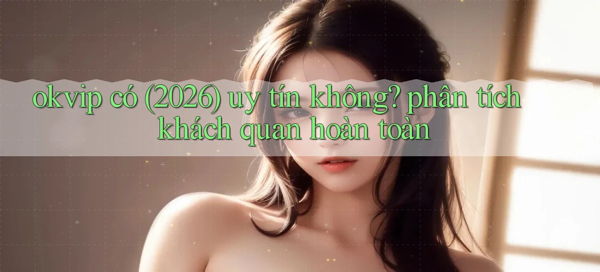 okvip có (2026) uy tín không phân tích khách quan hoàn toàn