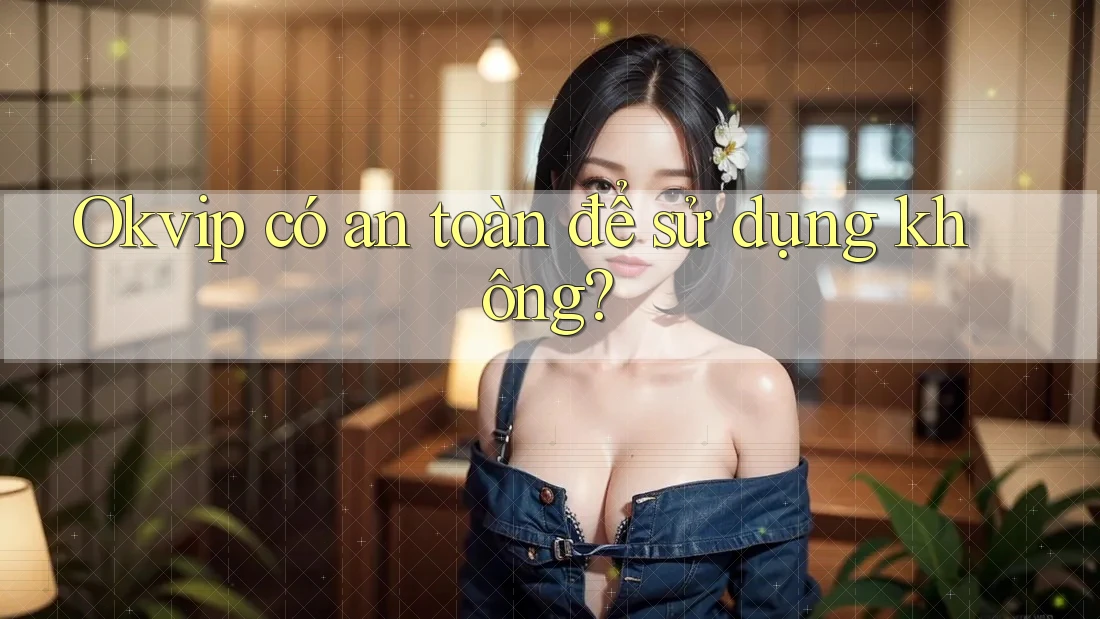 Okvip có an toàn để sử dụng không?