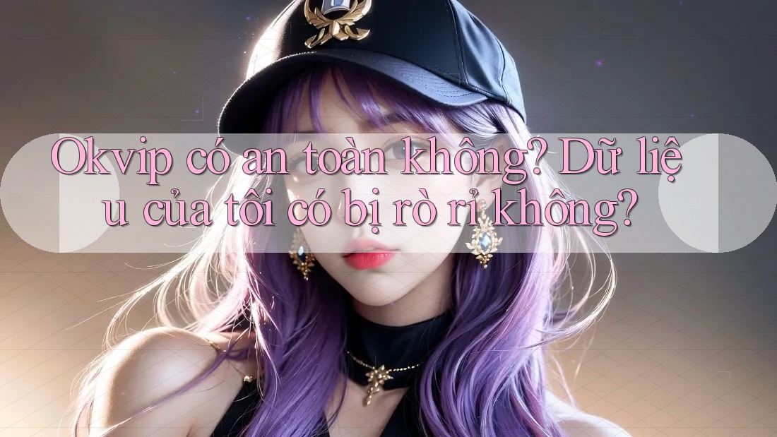 Okvip có an toàn không? Dữ liệu của tôi có bị rò rỉ không?