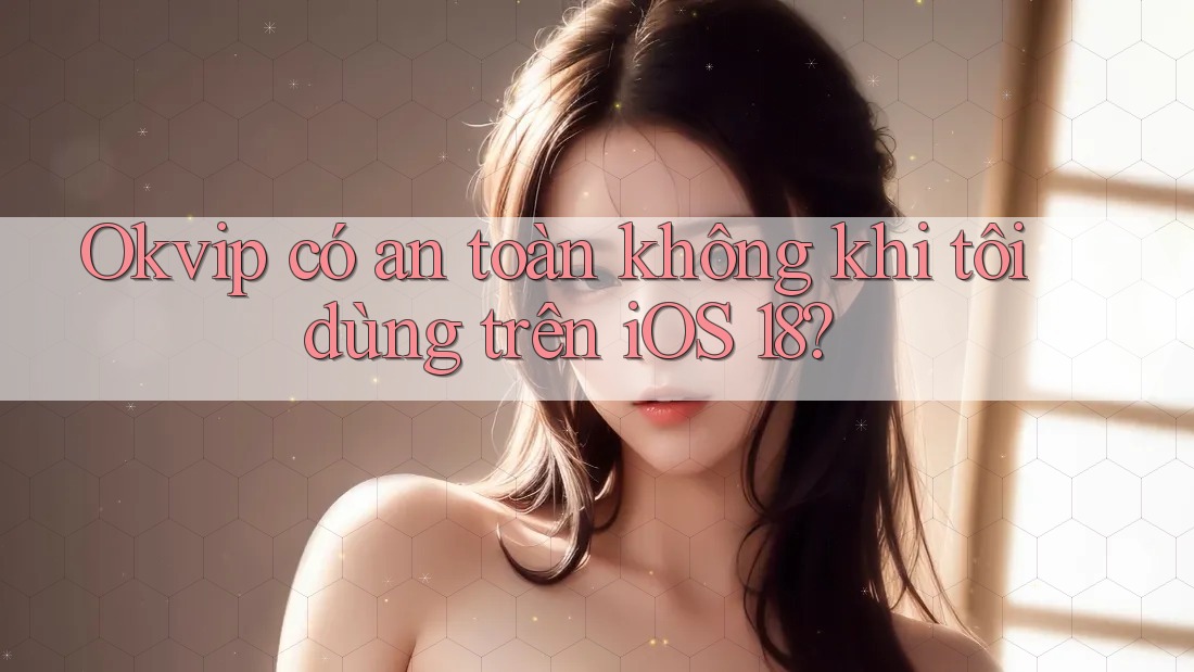 Okvip có an toàn không khi tôi dùng trên iOS 18?