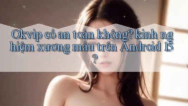 Okvip có an toàn không kinh nghiệm xương máu trên Android 15