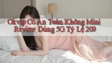Okvip có an toàn không mini review dùng 5G tỷ lệ 209