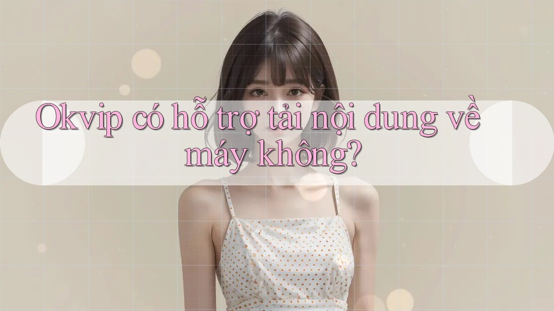 Okvip có hỗ trợ tải nội dung về máy không?
