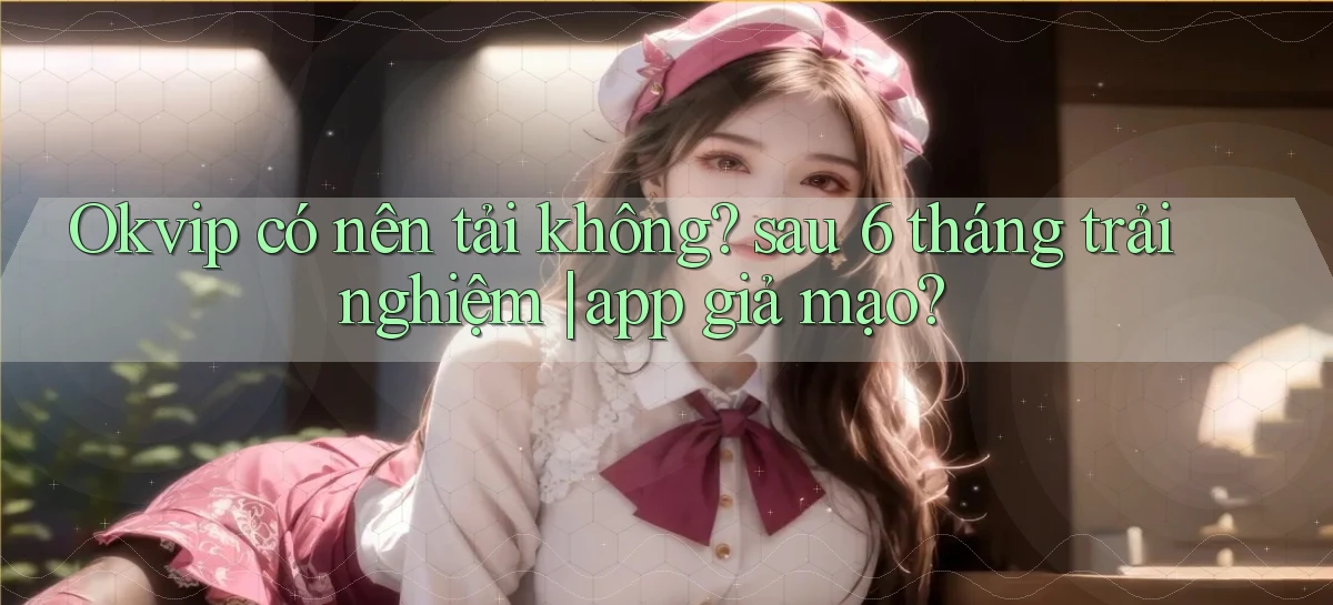Okvip có nên tải không sau 6 tháng trải nghiệm app giả mạo