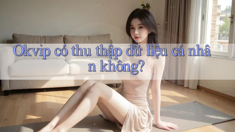 Okvip có thu thập dữ liệu cá nhân không?