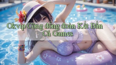 okvip  cộng đồng đoàn kết bắn cá games