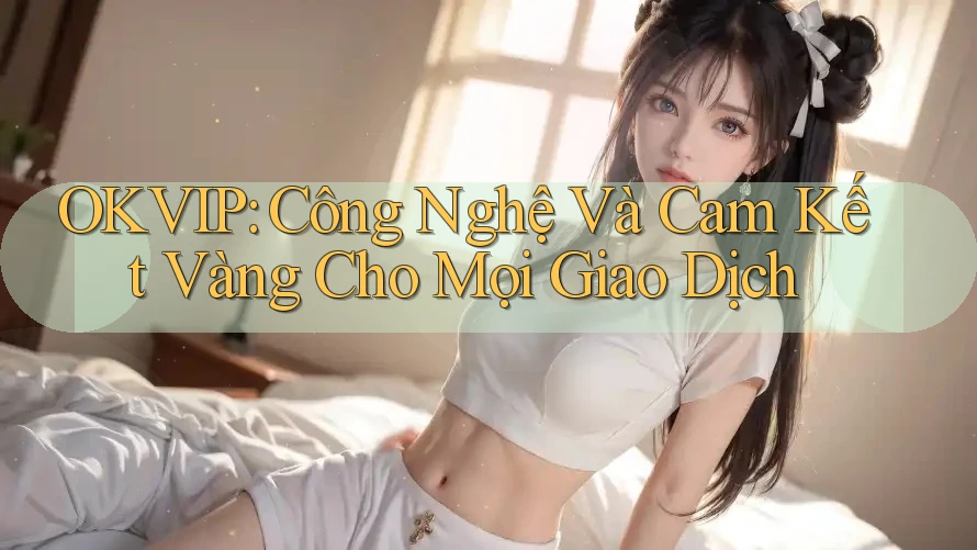 OKVIP: Công Nghệ Và Cam Kết Vàng Cho Mọi Giao Dịch