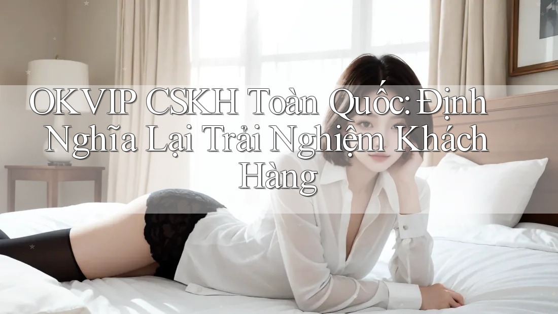 OKVIP CSKH Toàn Quốc: Định Nghĩa Lại Trải Nghiệm Khách Hàng OKVIP CSKH Toàn Quốc: Định Nghĩa Lại Trải Nghiệm Khách Hàng