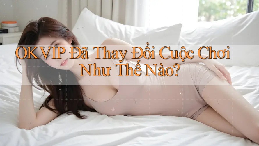 OKVIP Đã Thay Đổi Cuộc Chơi Như Thế Nào?