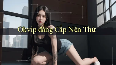 okvip đẳng cấp nên thử