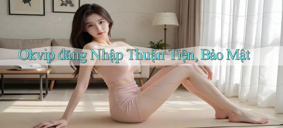 okvip  đăng nhập thuận tiện, bảo mật