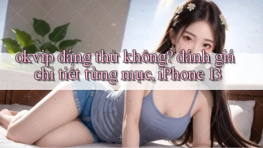 okvip đáng thử không đánh giá chi tiết từng mục, iPhone 13