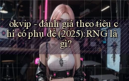 okvip   đánh giá theo tiêu chí có phụ đề (2025) RNG là gì
