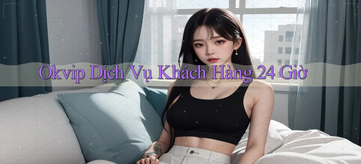 okvip Dịch vụ khách hàng 24 giờ