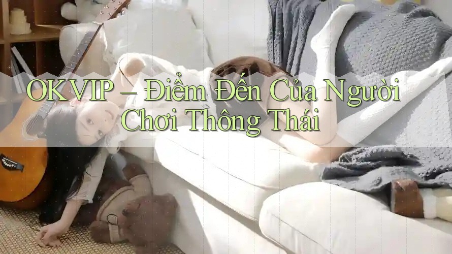 OKVIP – Điểm Đến Của Người Chơi Thông Thái