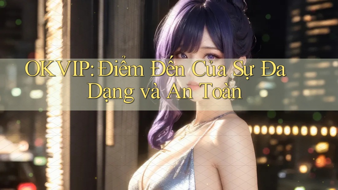 OKVIP: Điểm Đến Của Sự Đa Dạng và An Toàn