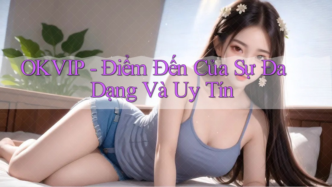OKVIP - Điểm Đến Của Sự Đa Dạng Và Uy Tín